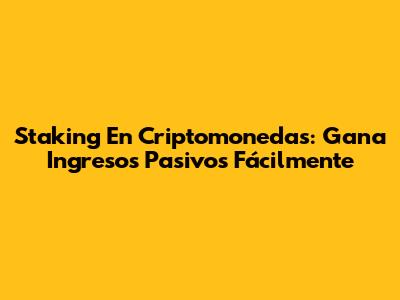 Staking En Criptomonedas: Gana Ingresos Pasivos Fácilmente