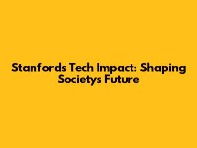 Stanford's Tech Impact: Shaping Society's Future