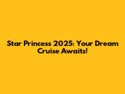 Star Princess 2025: Your Dream Cruise Awaits!