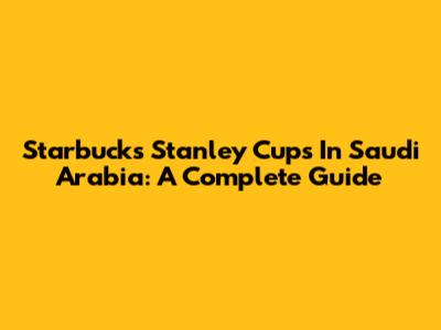 Starbucks Stanley Cups In Saudi Arabia: A Complete Guide