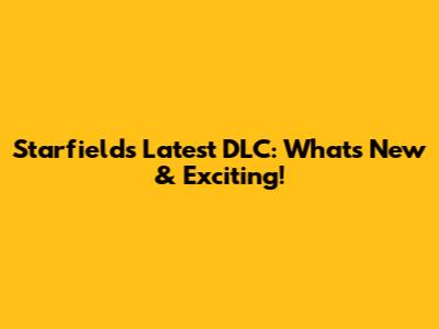 Starfield's Latest DLC: What's New & Exciting!