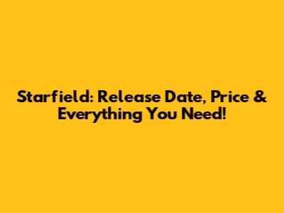 Starfield: Release Date, Price & Everything You Need!