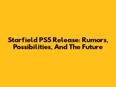 Starfield PS5 Release: Rumors, Possibilities, And The Future