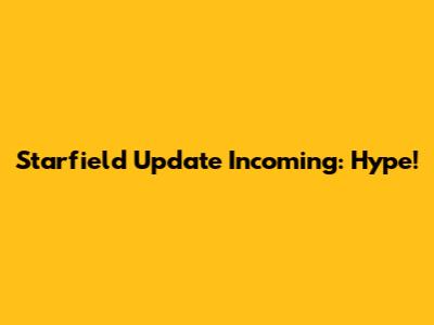 Starfield Update Incoming: Hype!