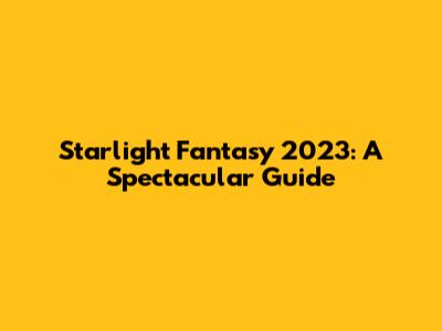 Starlight Fantasy 2023: A Spectacular Guide