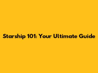 Starship 101: Your Ultimate Guide