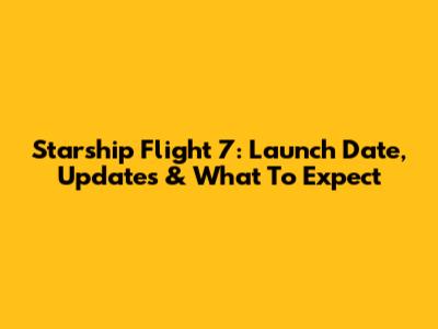 Starship Flight 7: Launch Date, Updates & What To Expect