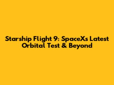 Starship Flight 9: SpaceX's Latest Orbital Test & Beyond