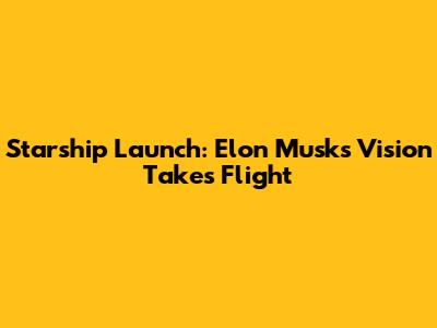 Starship Launch: Elon Musk's Vision Takes Flight