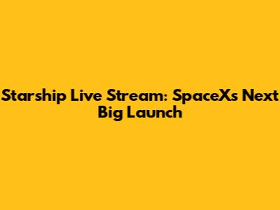 Starship Live Stream: SpaceX's Next Big Launch