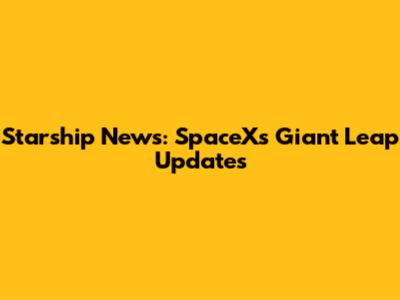 Starship News: SpaceX's Giant Leap Updates