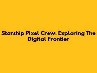 Starship Pixel Crew: Exploring The Digital Frontier