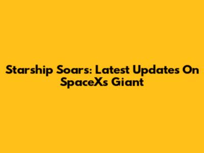 Starship Soars: Latest Updates On SpaceX's Giant