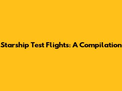 Starship Test Flights: A Compilation