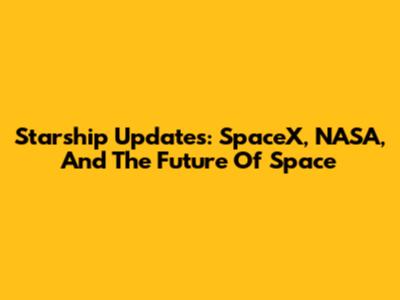 Starship Updates: SpaceX, NASA, And The Future Of Space