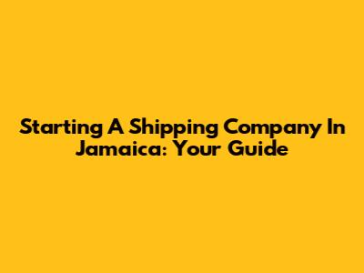 Starting A Shipping Company In Jamaica: Your Guide