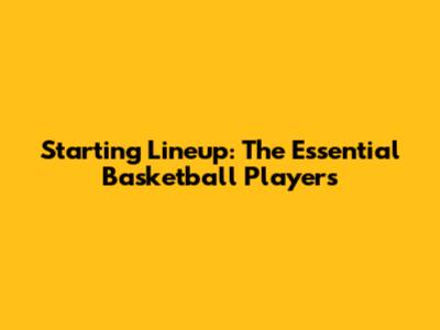 Starting Lineup: The Essential Basketball Players