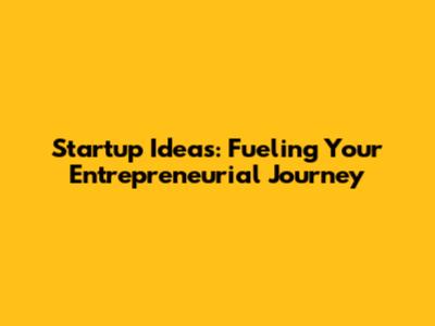 Startup Ideas: Fueling Your Entrepreneurial Journey