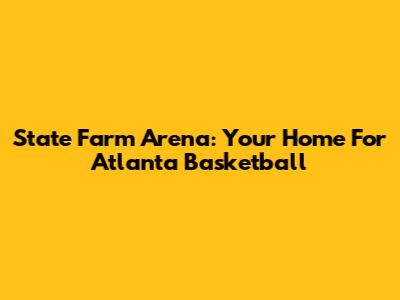 State Farm Arena: Your Home For Atlanta Basketball