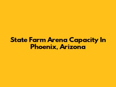 State Farm Arena Capacity In Phoenix, Arizona