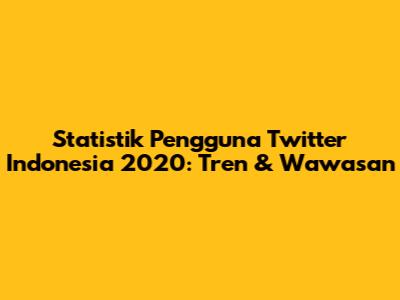 Statistik Pengguna Twitter Indonesia 2020: Tren & Wawasan