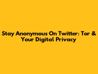 Stay Anonymous On Twitter: Tor & Your Digital Privacy