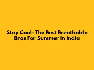 Stay Cool: The Best Breathable Bras For Summer In India