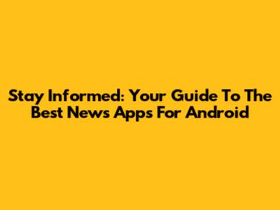 Stay Informed: Your Guide To The Best News Apps For Android