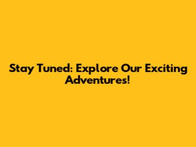 Stay Tuned: Explore Our Exciting Adventures!