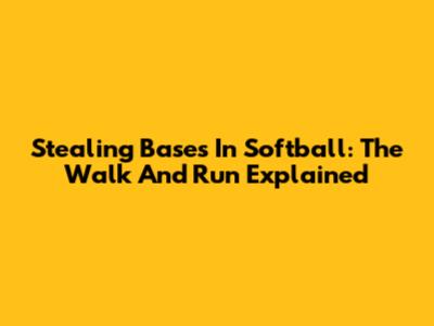 Stealing Bases In Softball: The Walk And Run Explained