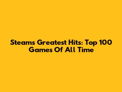 Steam's Greatest Hits: Top 100 Games Of All Time