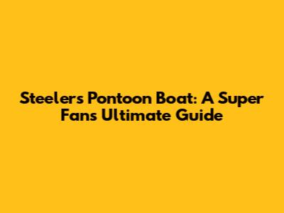 Steelers Pontoon Boat: A Super Fan's Ultimate Guide