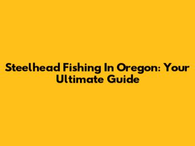 Steelhead Fishing In Oregon: Your Ultimate Guide