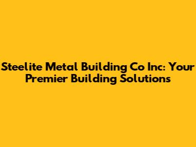 Steelite Metal Building Co Inc: Your Premier Building Solutions