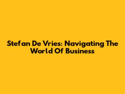 Stefan De Vries: Navigating The World Of Business