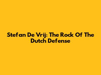 Stefan De Vrij: The Rock Of The Dutch Defense