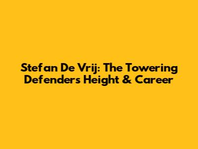 Stefan De Vrij: The Towering Defender's Height & Career