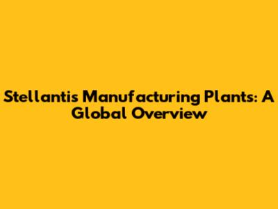 Stellantis Manufacturing Plants: A Global Overview