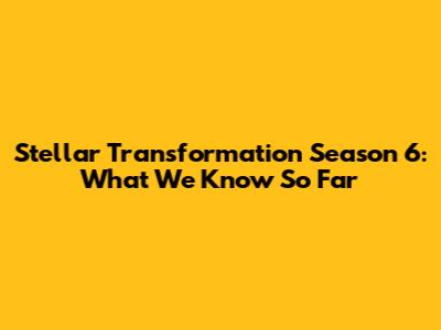 Stellar Transformation Season 6: What We Know So Far