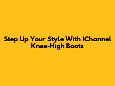 Step Up Your Style With IChannel Knee-High Boots