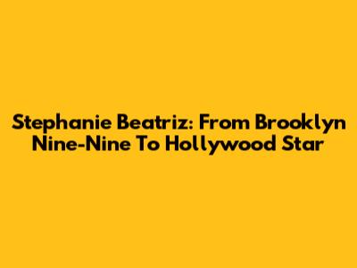 Stephanie Beatriz: From Brooklyn Nine-Nine To Hollywood Star