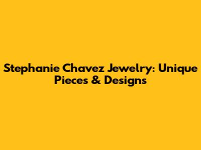 Stephanie Chavez Jewelry: Unique Pieces & Designs