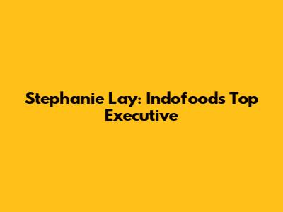 Stephanie Lay: Indofood's Top Executive