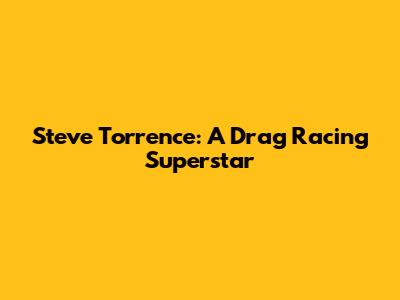 Steve Torrence: A Drag Racing Superstar