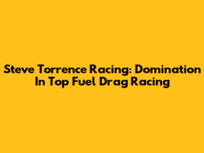 Steve Torrence Racing: Domination In Top Fuel Drag Racing