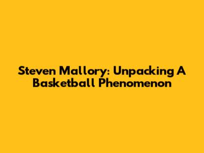 Steven Mallory: Unpacking A Basketball Phenomenon