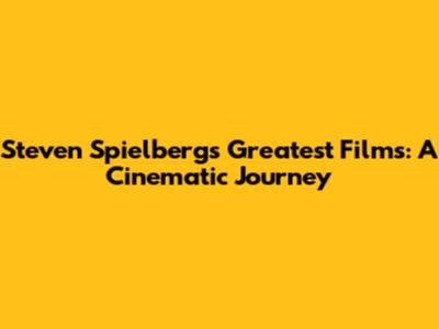 Steven Spielberg's Greatest Films: A Cinematic Journey