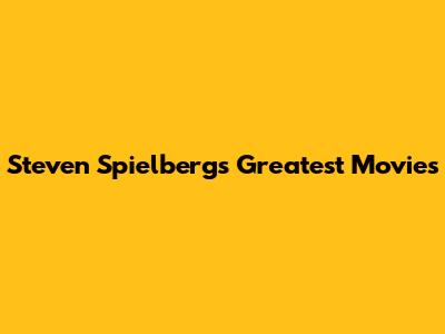 Steven Spielberg's Greatest Movies