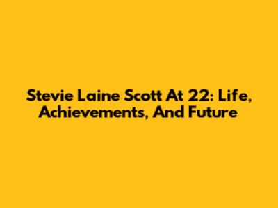 Stevie Laine Scott At 22: Life, Achievements, And Future
