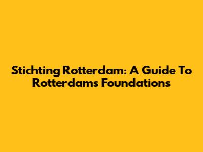 Stichting Rotterdam: A Guide To Rotterdam's Foundations